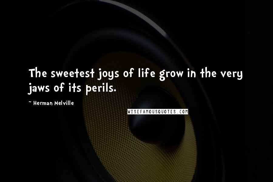 Herman Melville Quotes: The sweetest joys of life grow in the very jaws of its perils.