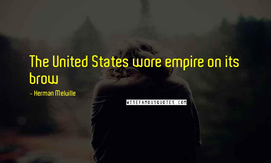 Herman Melville Quotes: The United States wore empire on its brow