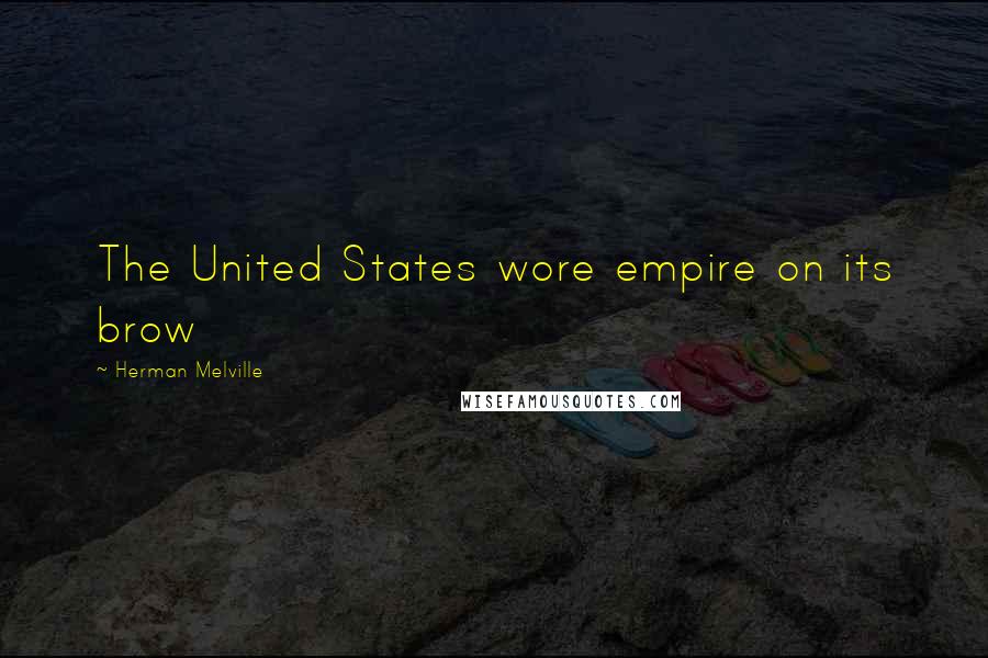 Herman Melville Quotes: The United States wore empire on its brow