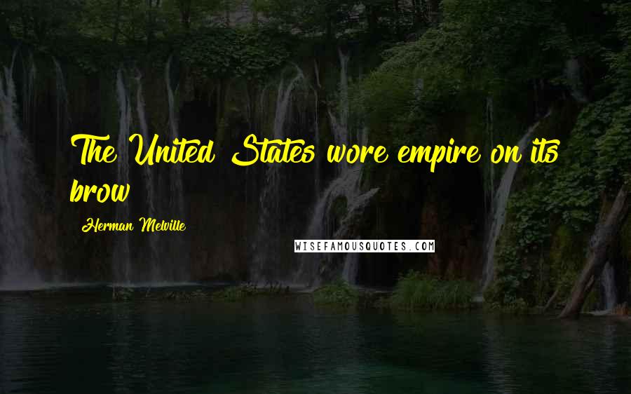 Herman Melville Quotes: The United States wore empire on its brow