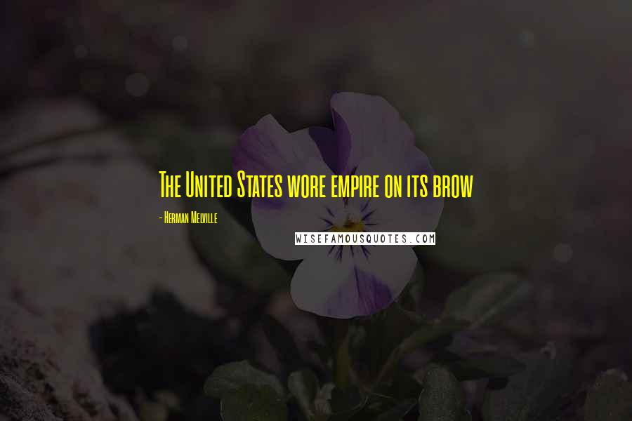 Herman Melville Quotes: The United States wore empire on its brow