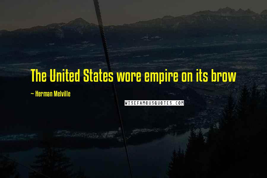 Herman Melville Quotes: The United States wore empire on its brow