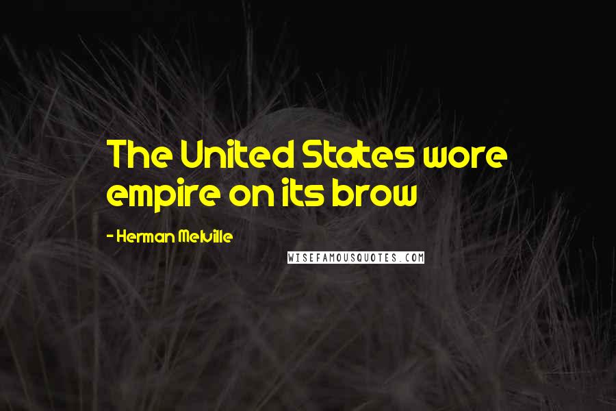 Herman Melville Quotes: The United States wore empire on its brow