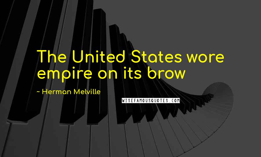 Herman Melville Quotes: The United States wore empire on its brow