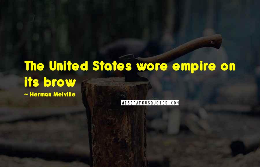 Herman Melville Quotes: The United States wore empire on its brow