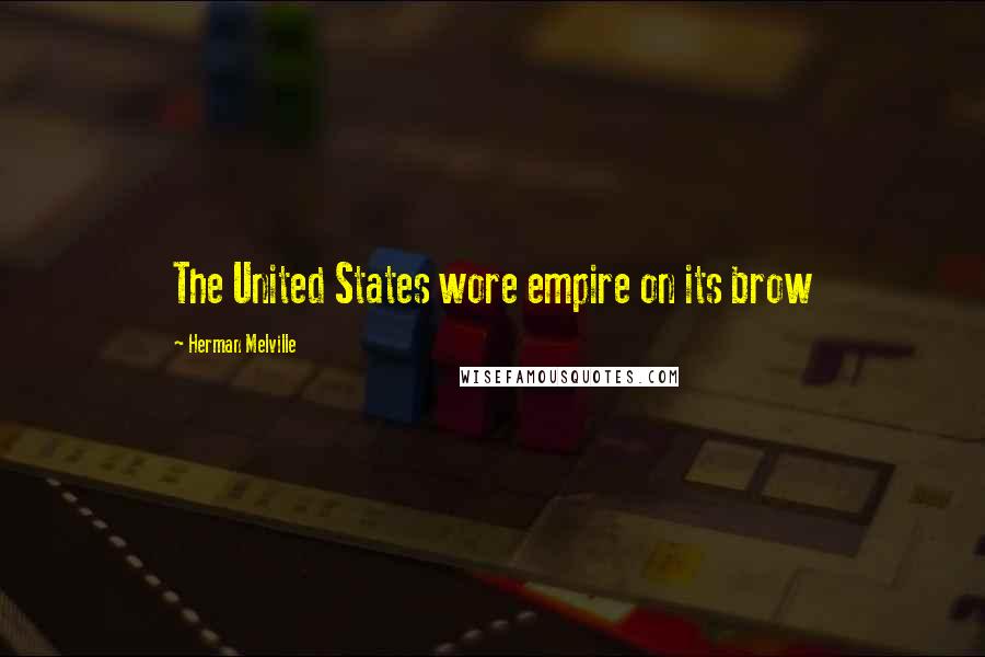 Herman Melville Quotes: The United States wore empire on its brow