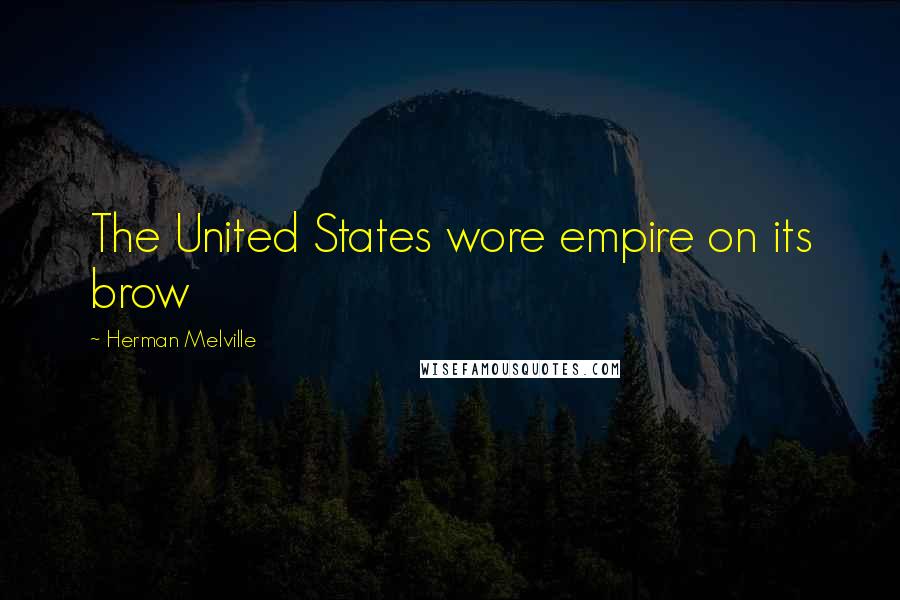 Herman Melville Quotes: The United States wore empire on its brow