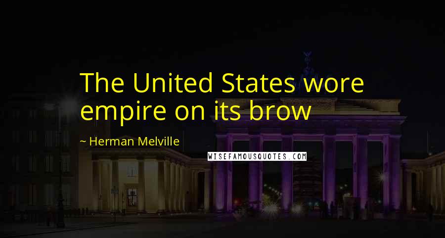 Herman Melville Quotes: The United States wore empire on its brow