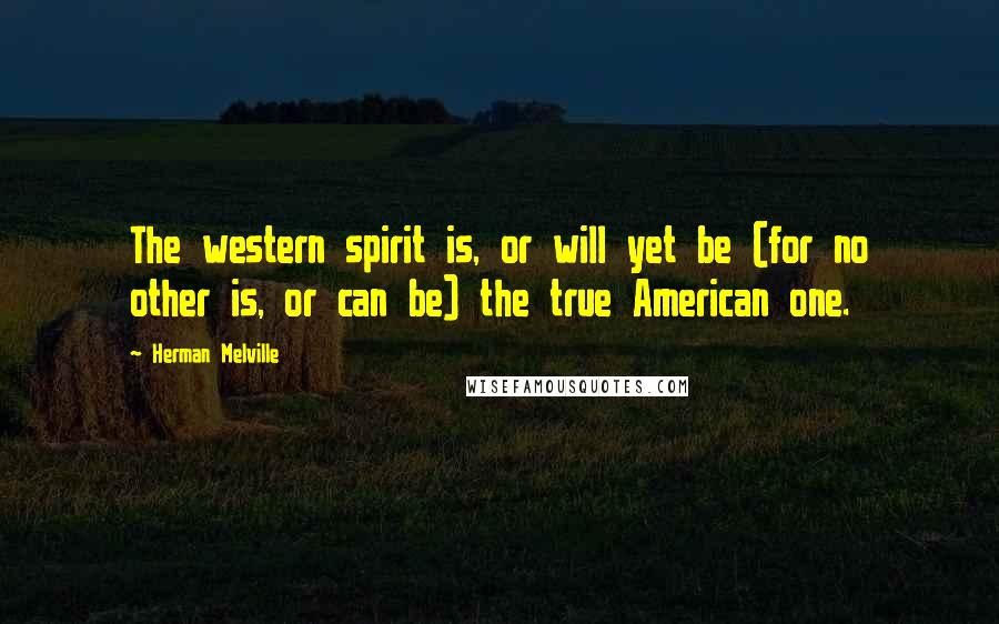 Herman Melville Quotes: The western spirit is, or will yet be (for no other is, or can be) the true American one.