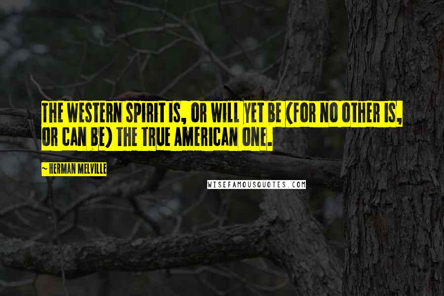 Herman Melville Quotes: The western spirit is, or will yet be (for no other is, or can be) the true American one.