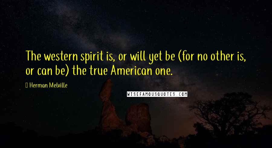 Herman Melville Quotes: The western spirit is, or will yet be (for no other is, or can be) the true American one.
