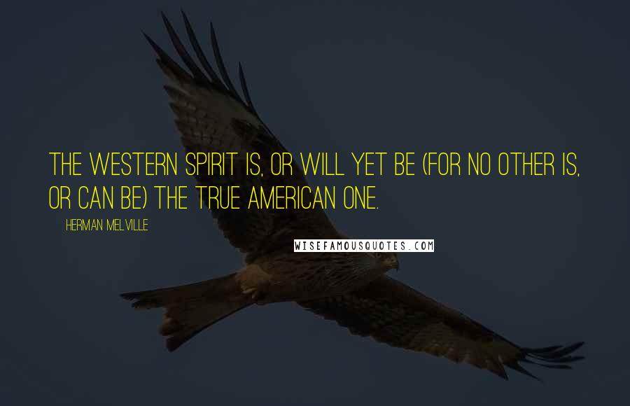 Herman Melville Quotes: The western spirit is, or will yet be (for no other is, or can be) the true American one.