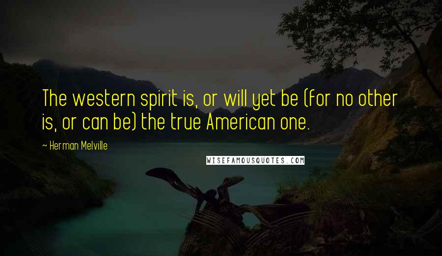 Herman Melville Quotes: The western spirit is, or will yet be (for no other is, or can be) the true American one.