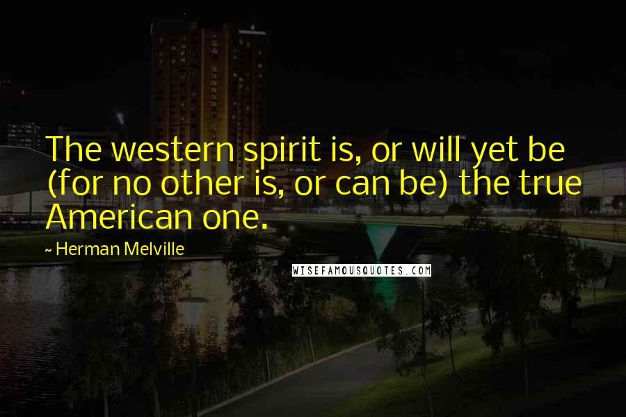 Herman Melville Quotes: The western spirit is, or will yet be (for no other is, or can be) the true American one.