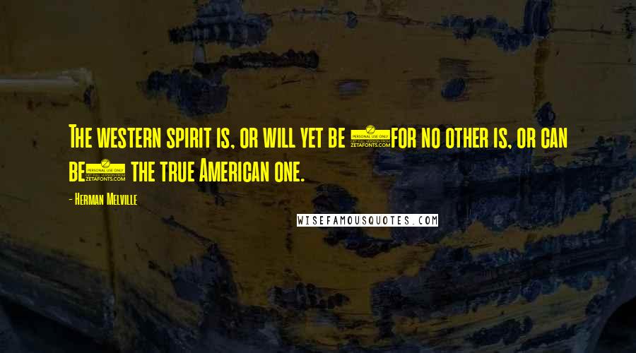 Herman Melville Quotes: The western spirit is, or will yet be (for no other is, or can be) the true American one.