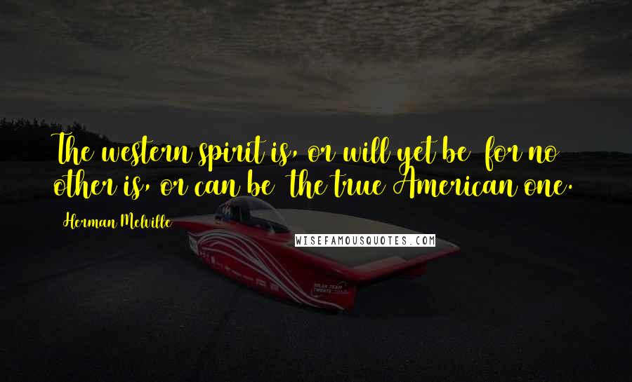 Herman Melville Quotes: The western spirit is, or will yet be (for no other is, or can be) the true American one.