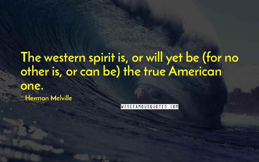 Herman Melville Quotes: The western spirit is, or will yet be (for no other is, or can be) the true American one.