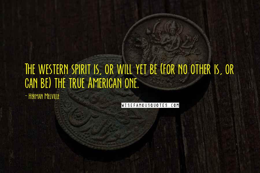 Herman Melville Quotes: The western spirit is, or will yet be (for no other is, or can be) the true American one.