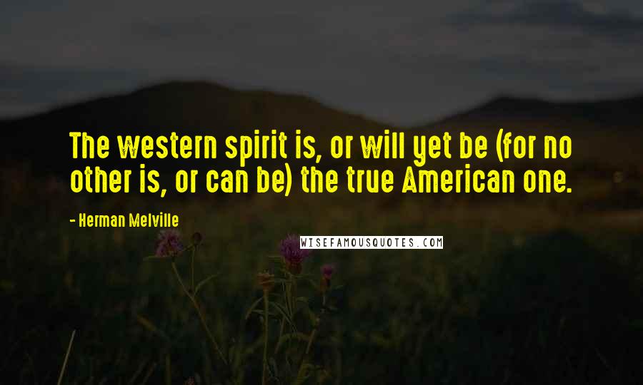 Herman Melville Quotes: The western spirit is, or will yet be (for no other is, or can be) the true American one.