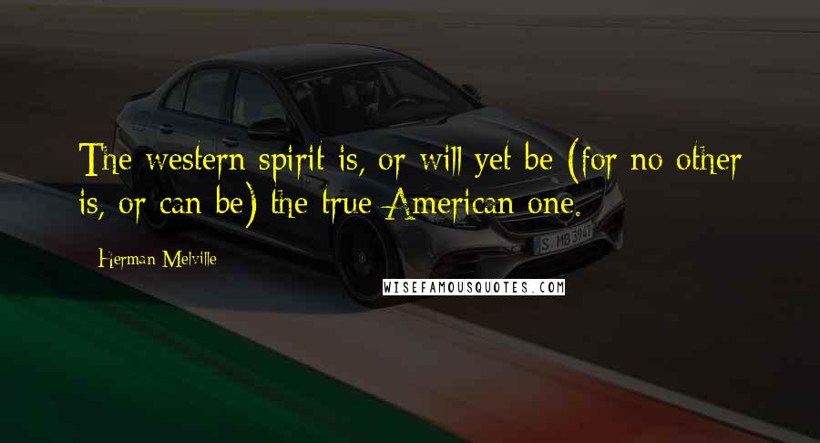 Herman Melville Quotes: The western spirit is, or will yet be (for no other is, or can be) the true American one.