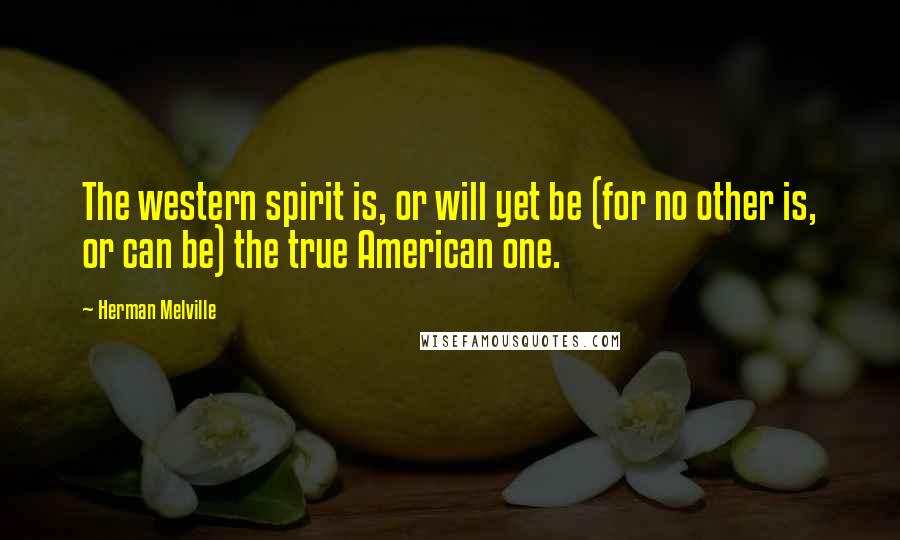 Herman Melville Quotes: The western spirit is, or will yet be (for no other is, or can be) the true American one.