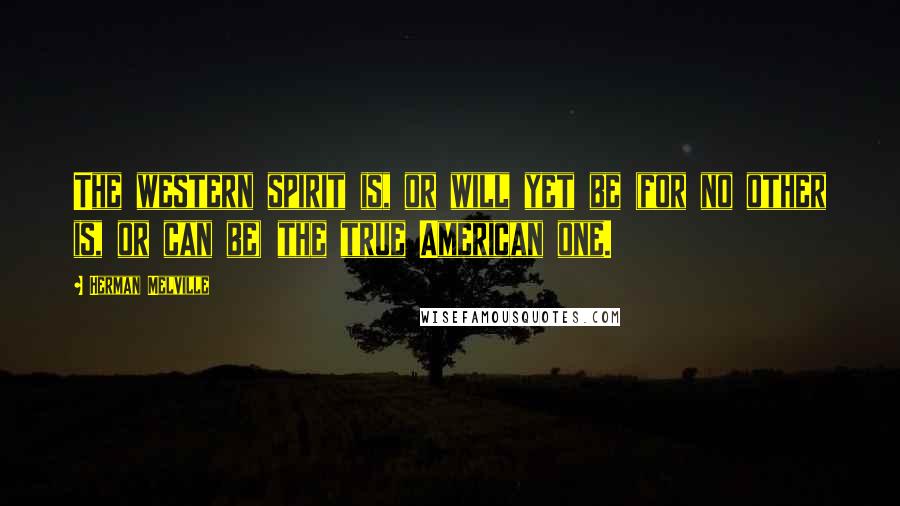 Herman Melville Quotes: The western spirit is, or will yet be (for no other is, or can be) the true American one.