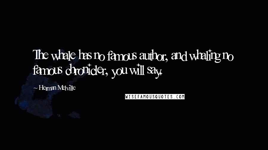 Herman Melville Quotes: The whale has no famous author, and whaling no famous chronicler, you will say.