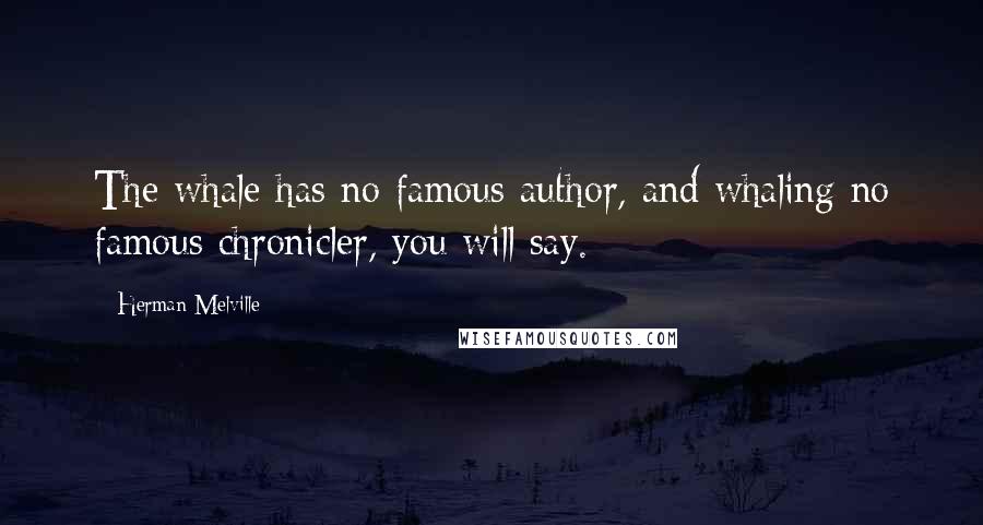 Herman Melville Quotes: The whale has no famous author, and whaling no famous chronicler, you will say.