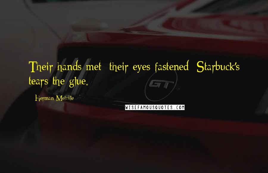 Herman Melville Quotes: Their hands met; their eyes fastened; Starbuck's tears the glue.