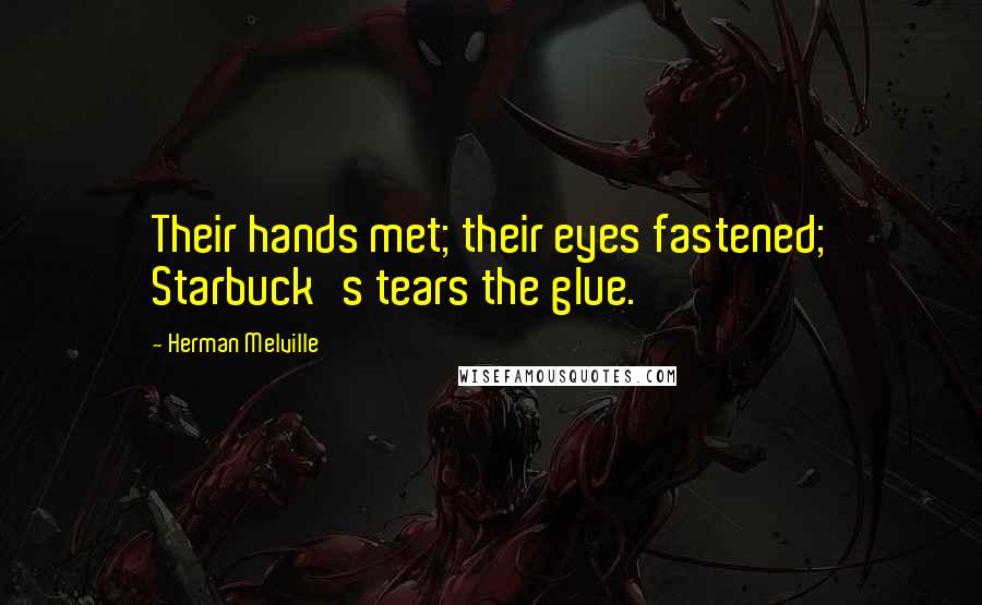 Herman Melville Quotes: Their hands met; their eyes fastened; Starbuck's tears the glue.