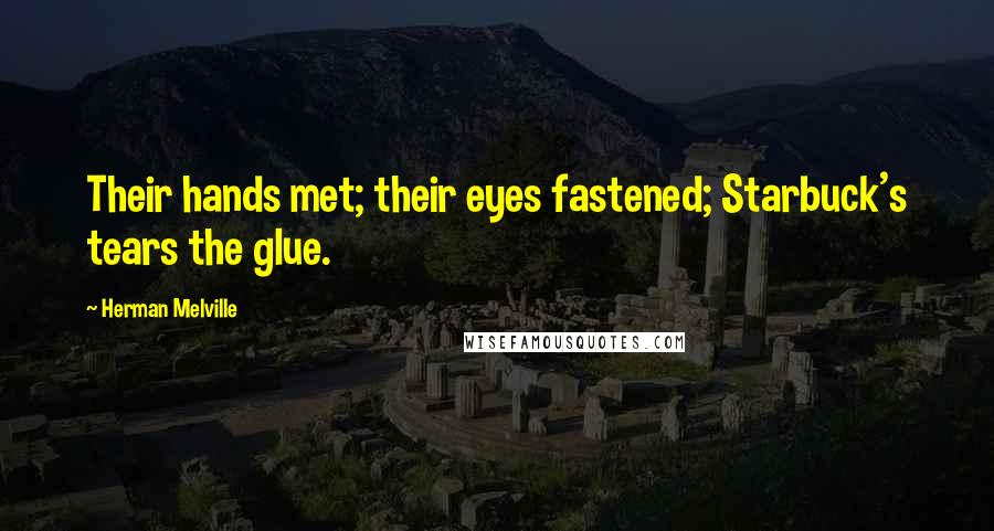 Herman Melville Quotes: Their hands met; their eyes fastened; Starbuck's tears the glue.