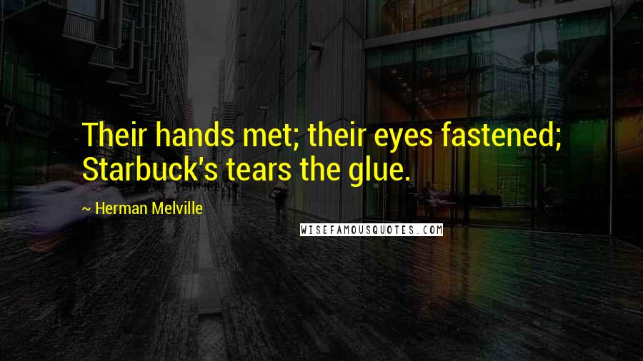 Herman Melville Quotes: Their hands met; their eyes fastened; Starbuck's tears the glue.