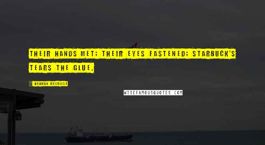 Herman Melville Quotes: Their hands met; their eyes fastened; Starbuck's tears the glue.