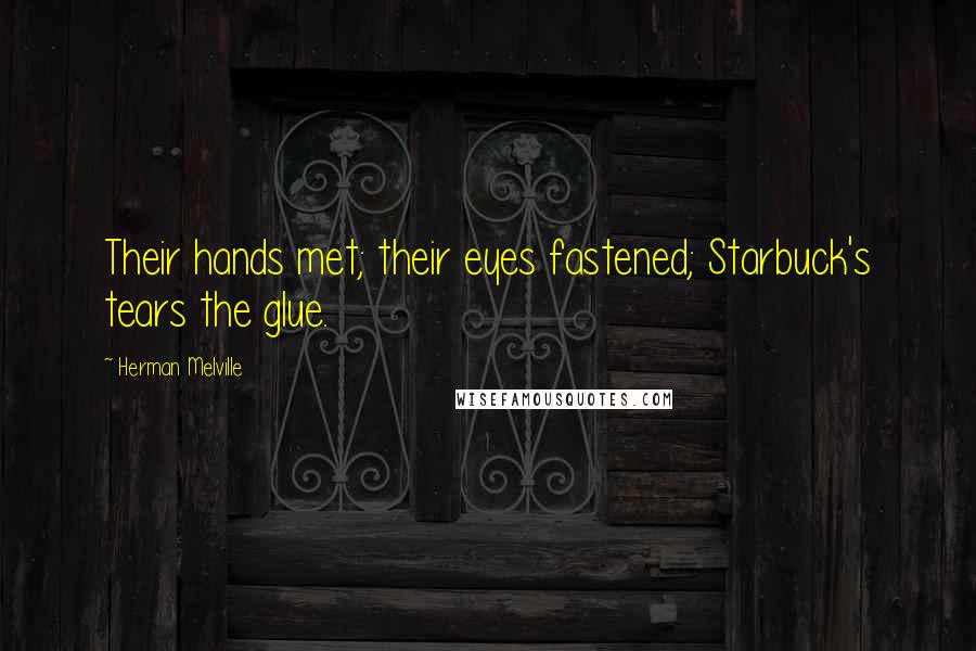 Herman Melville Quotes: Their hands met; their eyes fastened; Starbuck's tears the glue.