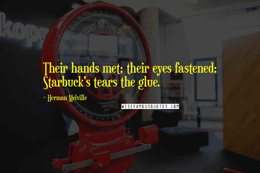 Herman Melville Quotes: Their hands met; their eyes fastened; Starbuck's tears the glue.