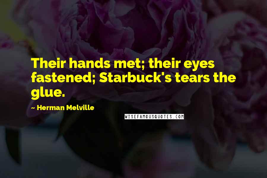 Herman Melville Quotes: Their hands met; their eyes fastened; Starbuck's tears the glue.