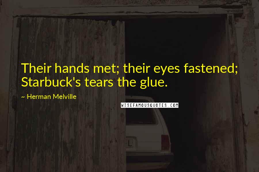 Herman Melville Quotes: Their hands met; their eyes fastened; Starbuck's tears the glue.