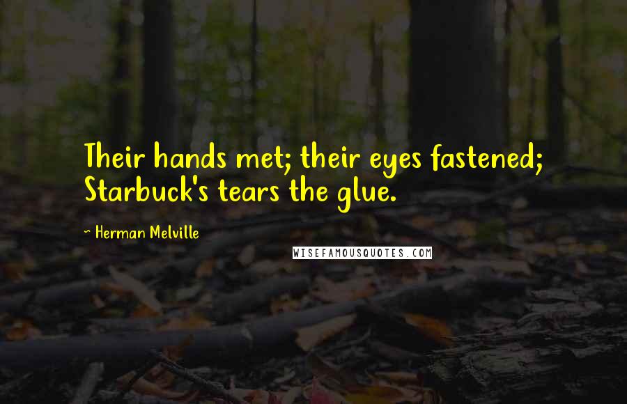 Herman Melville Quotes: Their hands met; their eyes fastened; Starbuck's tears the glue.