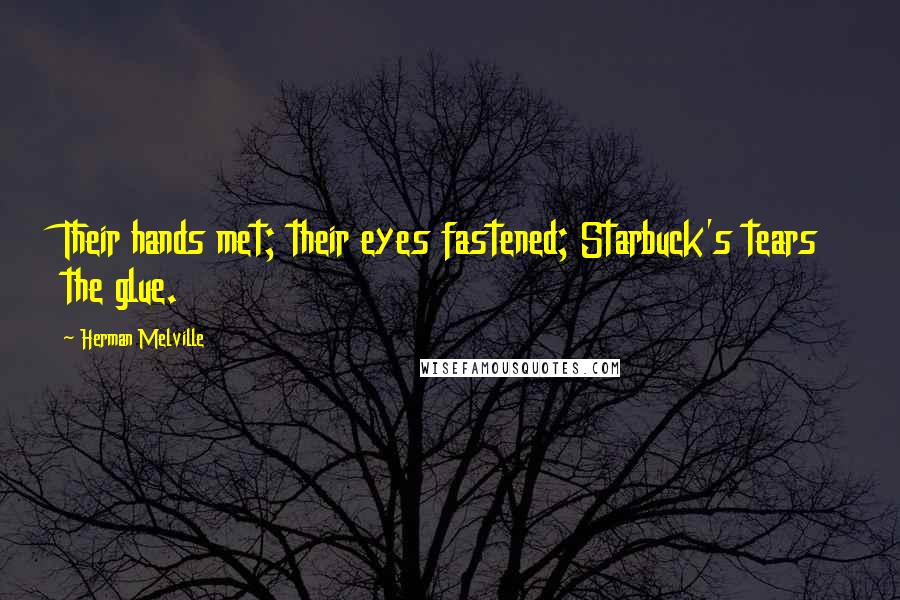 Herman Melville Quotes: Their hands met; their eyes fastened; Starbuck's tears the glue.