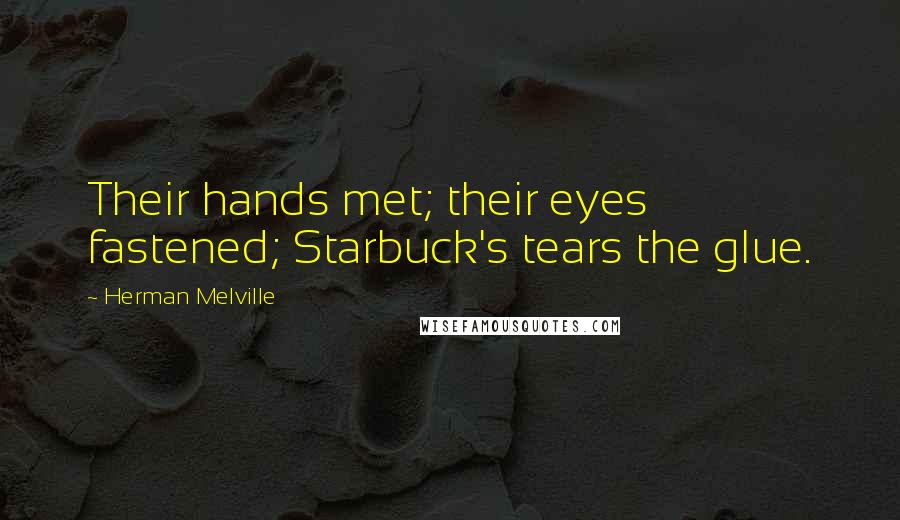 Herman Melville Quotes: Their hands met; their eyes fastened; Starbuck's tears the glue.