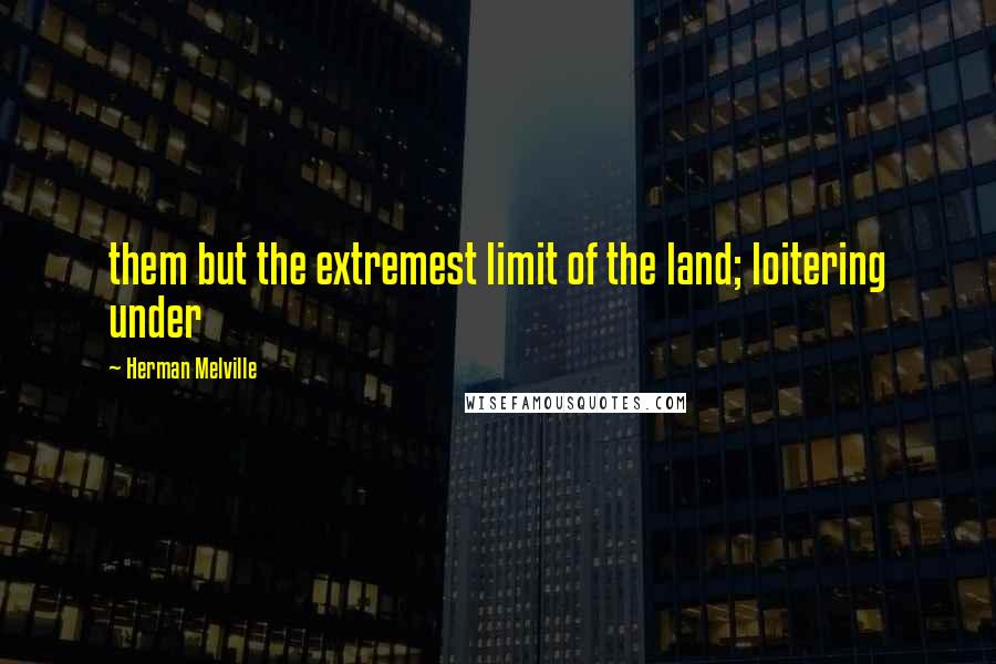 Herman Melville Quotes: them but the extremest limit of the land; loitering under