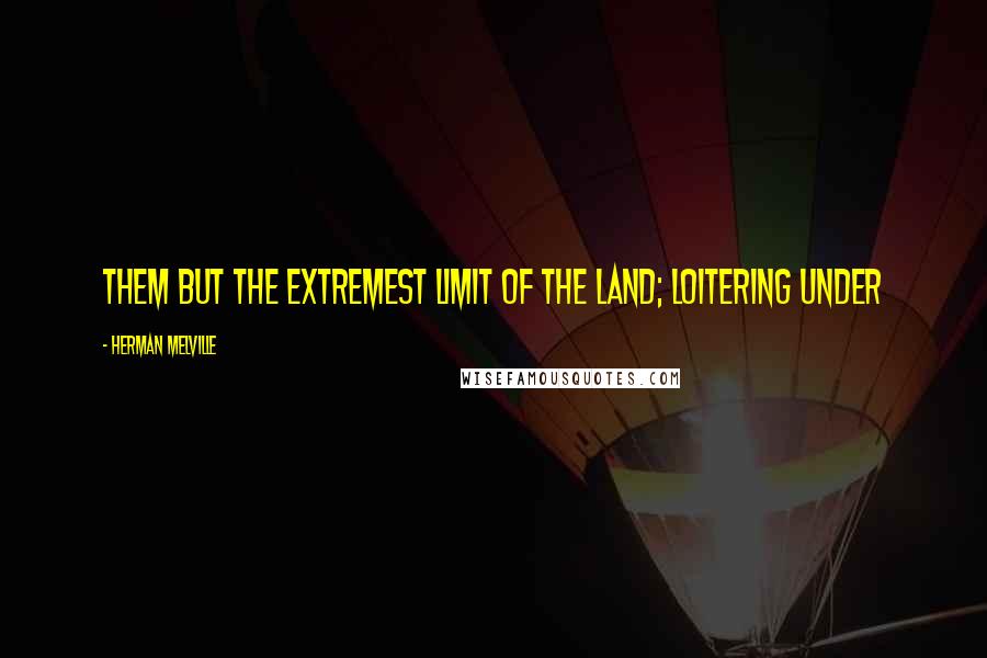 Herman Melville Quotes: them but the extremest limit of the land; loitering under