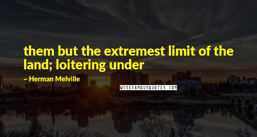 Herman Melville Quotes: them but the extremest limit of the land; loitering under