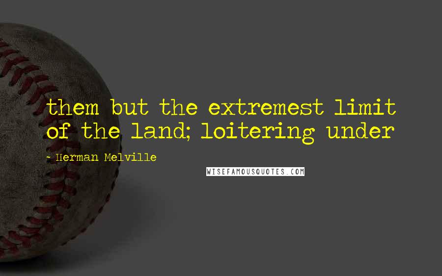 Herman Melville Quotes: them but the extremest limit of the land; loitering under