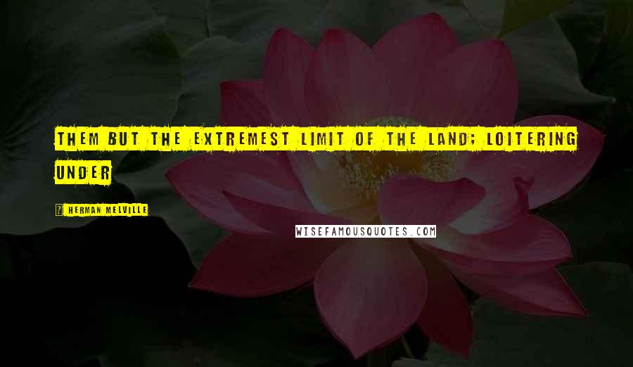 Herman Melville Quotes: them but the extremest limit of the land; loitering under
