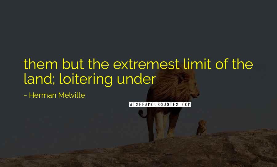 Herman Melville Quotes: them but the extremest limit of the land; loitering under