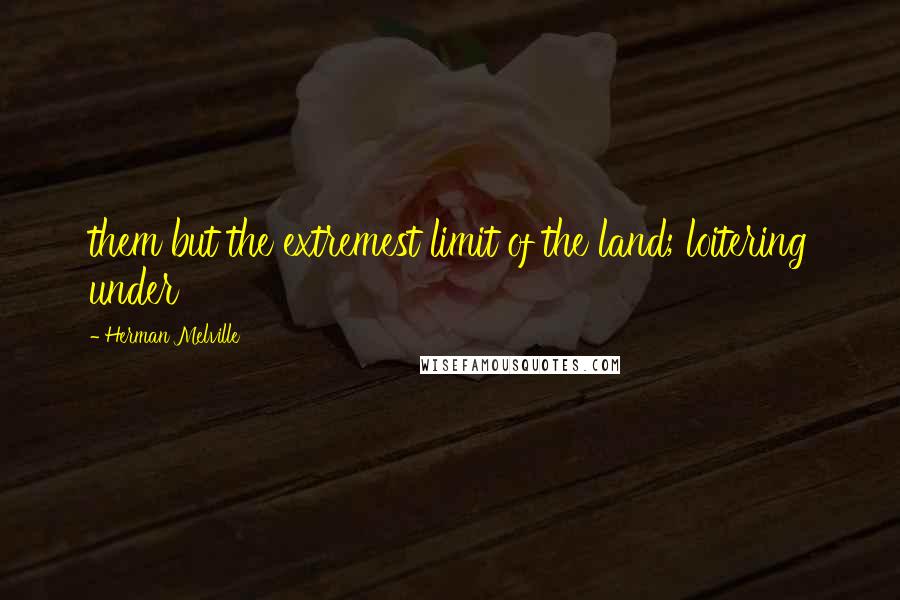 Herman Melville Quotes: them but the extremest limit of the land; loitering under