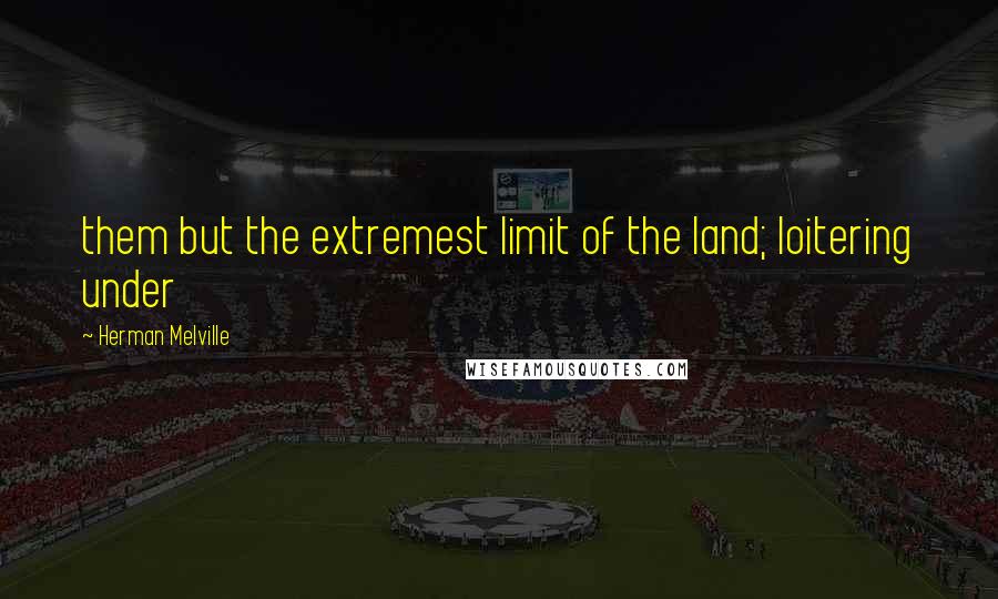 Herman Melville Quotes: them but the extremest limit of the land; loitering under