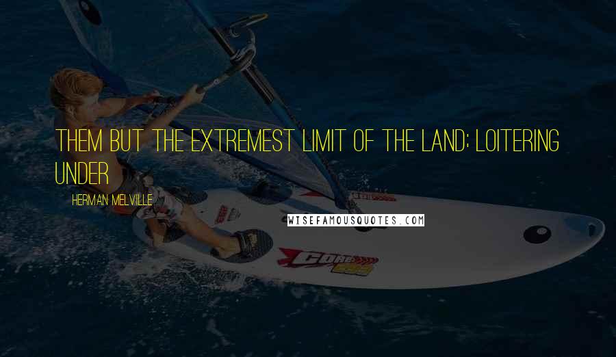 Herman Melville Quotes: them but the extremest limit of the land; loitering under