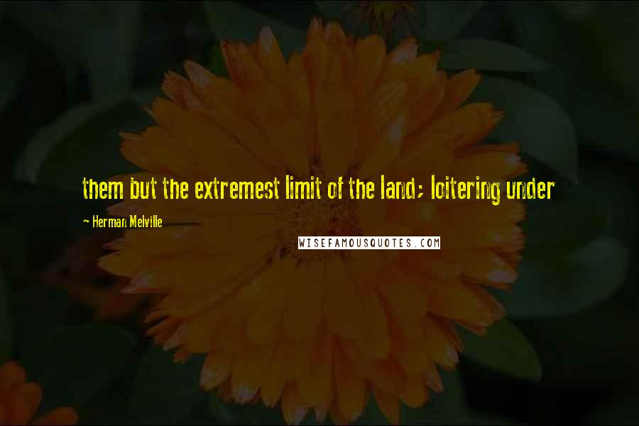 Herman Melville Quotes: them but the extremest limit of the land; loitering under